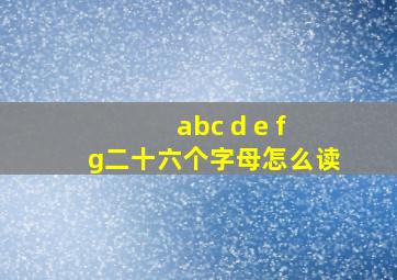 abc d e f g二十六个字母怎么读